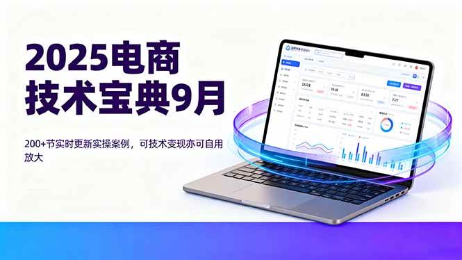 2025电商技术宝典9月:200+节实时更新实操案例,可技术变现亦可自用放大-宇文网创