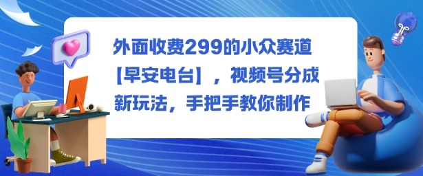 外面收费299的小众赛道【早安电台】,视频号分成新玩法,手把手教你制作-宇文网创