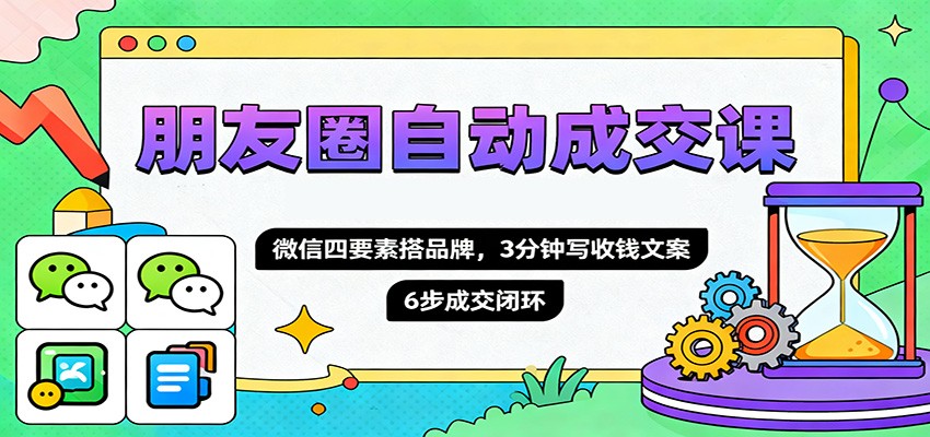 朋友圈自动成交课,微信四要素搭品牌,3分钟写收钱文案,6步成交闭环-宇文网创