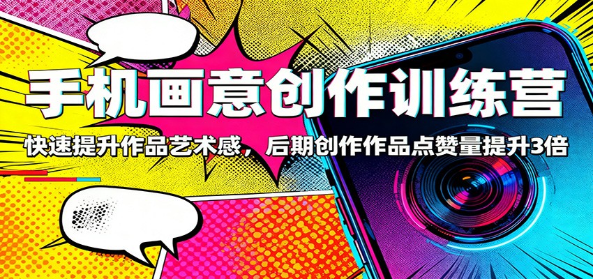手机画意创作训练营:快速提升作品艺术感,后期创作作品点赞量提升3倍-宇文网创