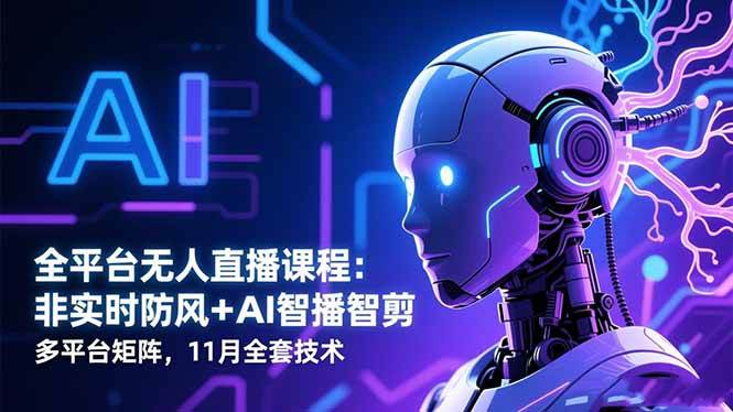 全平台无人直播课程:非实时防风+AI智播智剪+多平台矩阵,11月全套技术-宇文网创