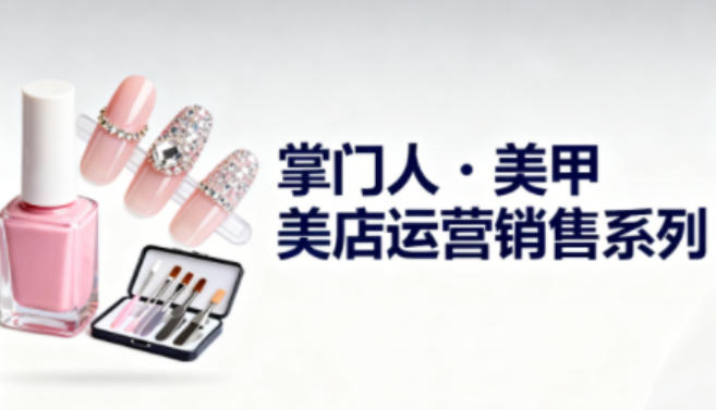 美甲店运营销售系列,助力美甲店老板及从业者提升运营、销售与管理能力-宇文网创