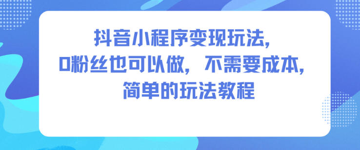 抖音小程序变现玩法,0粉丝也可以做,不需要成本,简单的玩法教程-宇文网创