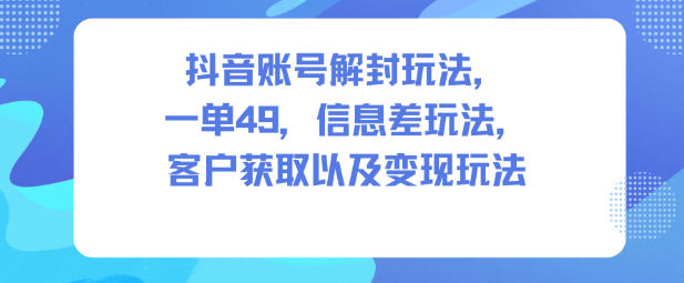 抖音账号解封玩法,一单49,信息差玩法,客户获取以及变现玩法-宇文网创