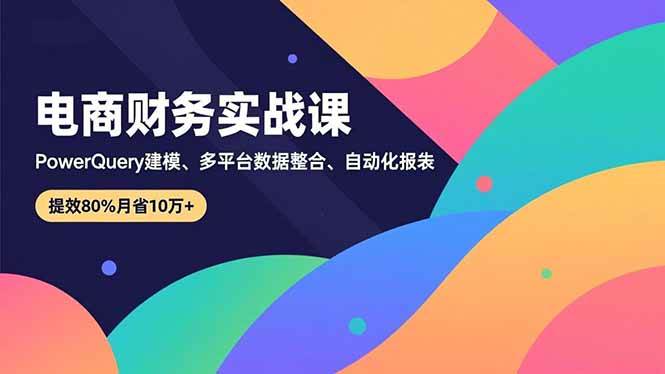 电商财务实战课,Power Query建模、多平台数据整合、自动化报表,提效80%月省10万+-宇文网创