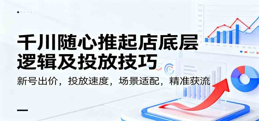 千川随心推起店底层逻辑及投放技巧,新号出价,投放速度,场景适配,精准获流-宇文网创