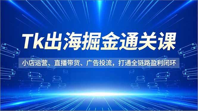 Tk出海掘金通关课,小店运营、直播带货、广告投流,打通全链路盈利闭环-宇文网创
