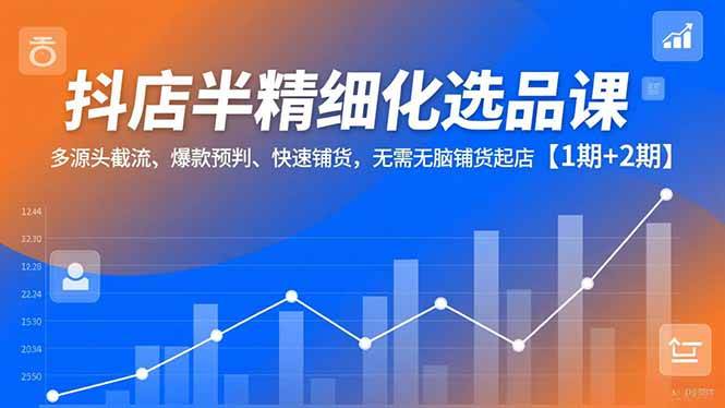 抖店半精细化选品课,多源头截流、爆款预判、快速铺货,无需无脑铺货起店【1期+2期】-宇文网创
