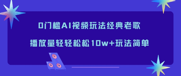 0门槛AI视频玩法经典老歌,播放量轻轻松松10w+玩法简单-宇文网创