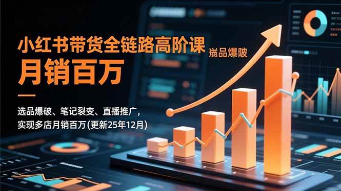 小红书带货全链路高阶课,选品爆破、笔记裂变、直播推广,实现多店月销百万(更新25年12月)-宇文网创