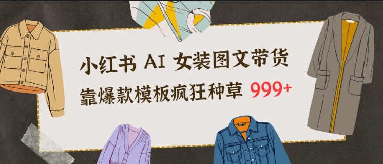 小红书AI女装图文带货,靠爆款模板疯狂种草999+-宇文网创