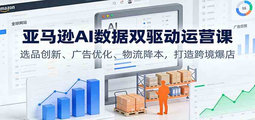 亚马逊AI数据双驱动运营课:选品创新、广告优化、物流降本,打造跨境爆店-宇文网创