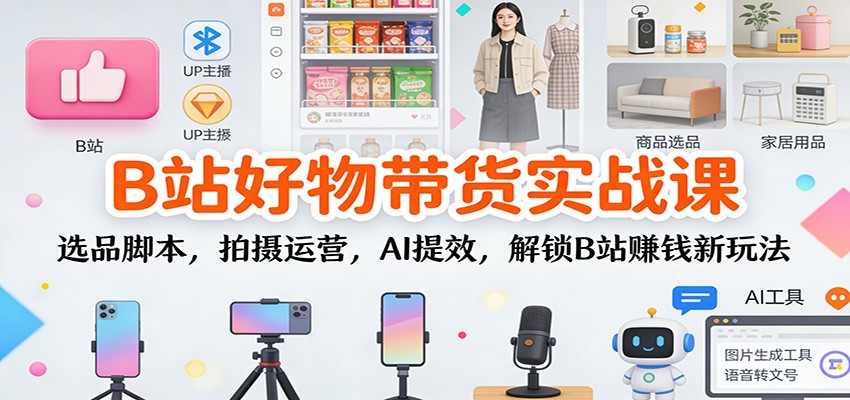 B站好物带货实战课:选品脚本,拍摄运营,AI提效,解锁B站赚钱新玩法-宇文网创
