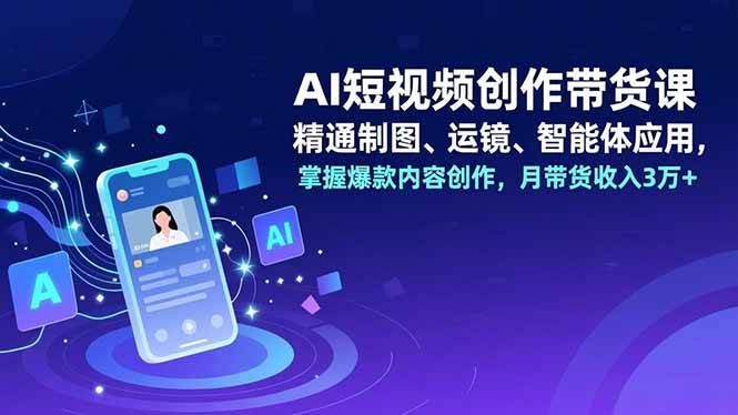 AI短视频创作带货课,精通制图、运镜、智能体应用,掌握爆款内容创作,月带货收入3万+-宇文网创