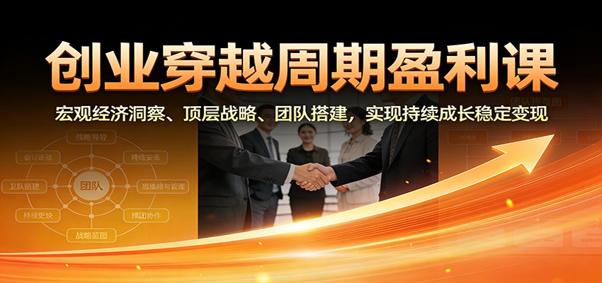 创业穿越周期盈利课:宏观经济洞察、顶层战略、团队搭建,实现持续成长稳定变现-宇文网创