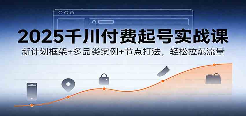 2025千川付费起号实战课:新计划框架+多品类案例+节点打法,轻松拉爆流量-宇文网创