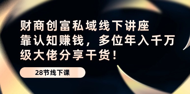 财商创富私域线下讲座：靠认知赚钱，多位年入千万级大佬分享干货！-宇文网创