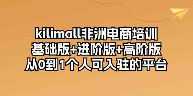 kilimall非洲电商培训，基础版+进阶版+高阶版 从0-1个人可入驻的平台（-宇文网创