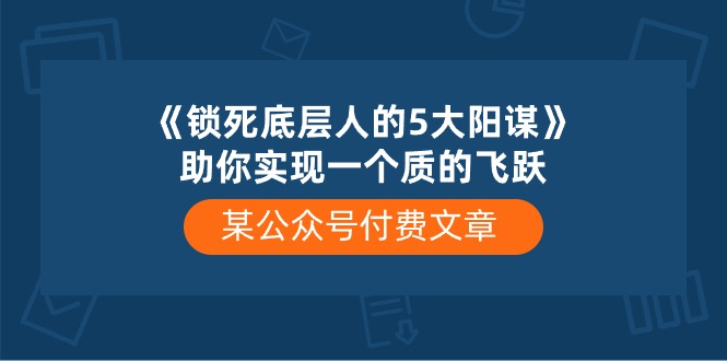 某公众号付费文章《锁死底层人的5大阳谋》助你实现一个质的飞跃-宇文网创