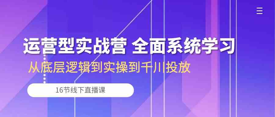 运营型实战营 全面系统学习-从底层逻辑到实操到千川投放（-宇文网创