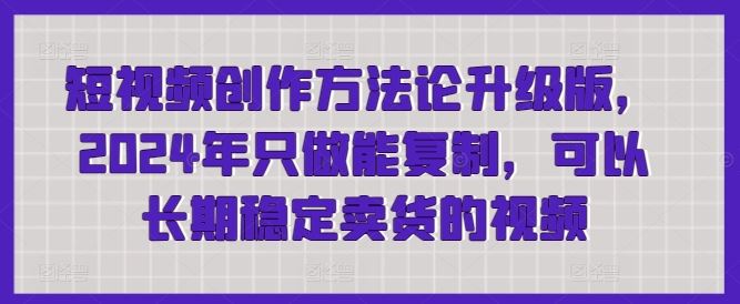 短视频创作方法论升级版，2024年只做能复制，可以长期稳定卖货的视频-宇文网创