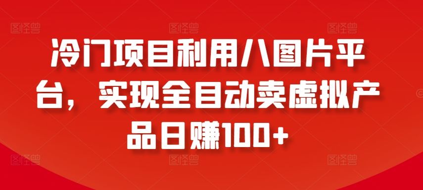 冷门项目利用八图片平台，实现全目动卖虚拟产品日赚100+【揭秘】-宇文网创