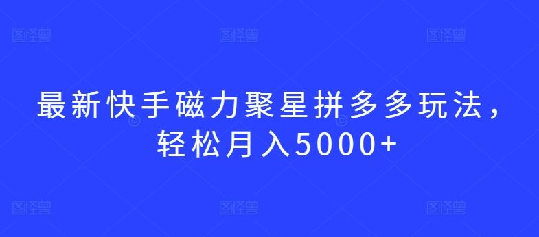 最新快手磁力聚星拼多多玩法，轻松月入5000+【揭秘】-宇文网创