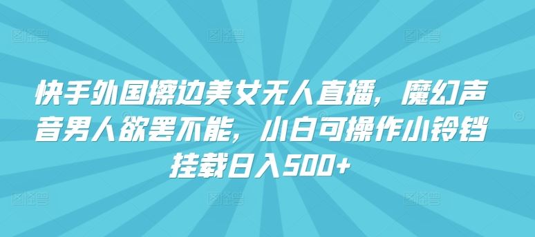 快手外国擦边美女无人直播，魔幻声音男人欲罢不能，小白可操作小铃铛挂载日入500+【揭秘】-宇文网创