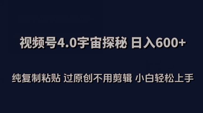 视频号4.0宇宙探秘，日入600多纯复制粘贴过原创不用剪辑小白轻松操作【揭秘】-宇文网创