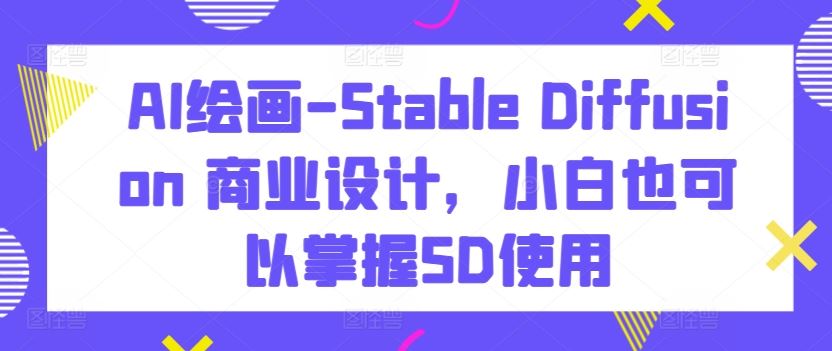 AI绘画-Stable Diffusion 商业设计，小白也可以掌握SD使用-宇文网创