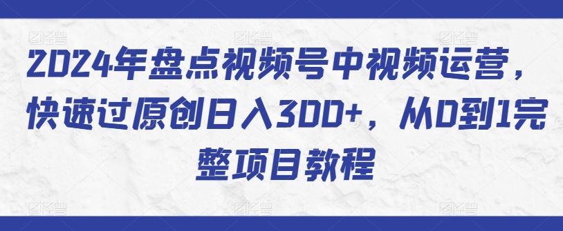 2024年盘点视频号中视频运营，快速过原创日入300+，从0到1完整项目教程-宇文网创