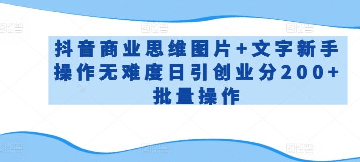 抖音商业思维图片+文字新手操作无难度日引创业分200+批量操作【揭秘】-宇文网创