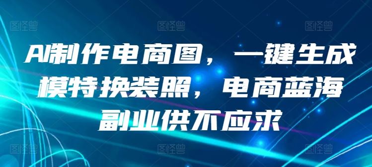 AI制作电商图，一键生成模特换装照，电商蓝海副业供不应求【揭秘】-宇文网创