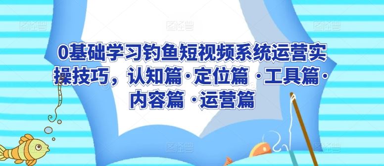 0基础学习钓鱼短视频系统运营实操技巧，认知篇·定位篇 ·工具篇·内容篇 ·运营篇-宇文网创