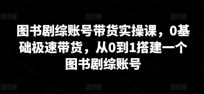 图书剧综账号带货实操课，0基础极速带货，从0到1搭建一个图书剧综账号-宇文网创