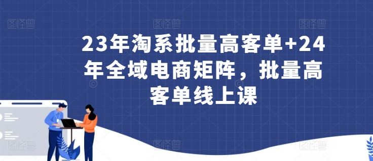 23年淘系批量高客单+24年全域电商矩阵，批量高客单线上课-宇文网创