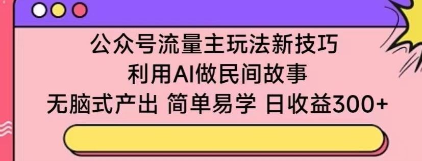 公众号流量主玩法新技巧，利用AI做民间故事 ，无脑式产出，简单易学，日收益300+【揭秘】-宇文网创