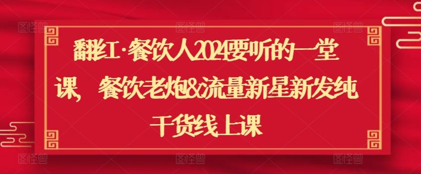 翻红·餐饮人2024要听的一堂课，餐饮老炮&流量新星新发纯干货线上课-宇文网创