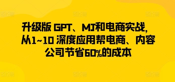 升级版 GPT、MJ和电商实战，从1~10 深度应用帮电商、内容公司节省60%的成本-宇文网创