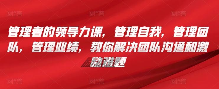 管理者的领导力课，​管理自我，管理团队，管理业绩，​教你解决团队沟通和激励难题-宇文网创