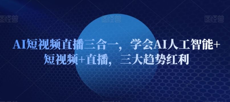 AI短视频直播三合一，学会AI人工智能+短视频+直播，三大趋势红利-宇文网创