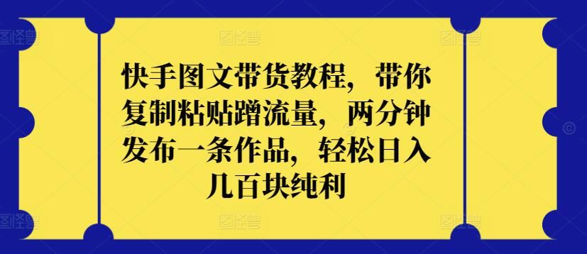 快手图文带货教程，带你复制粘贴蹭流量，两分钟发布一条作品，轻松日入几百块纯利【揭秘】-宇文网创