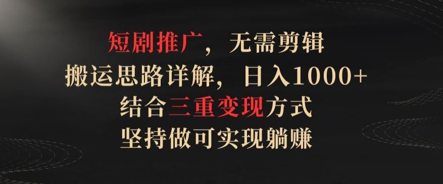 短剧推广，无需剪辑，搬运思路详解，日入1000+，结合三重变现方式，坚持做可实现躺赚【揭秘】-宇文网创