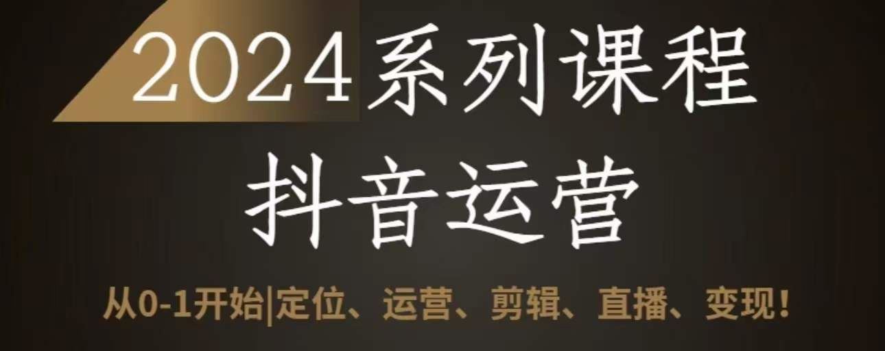 2024抖音运营全套系列课程，从0-1开始，定位、运营、剪辑、直播、变现-宇文网创