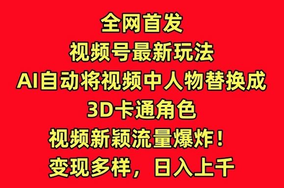 全网首发视频号最新玩法，AI自动将视频中人物替换成3D卡通角色，视频新颖流量爆炸【揭秘】-宇文网创