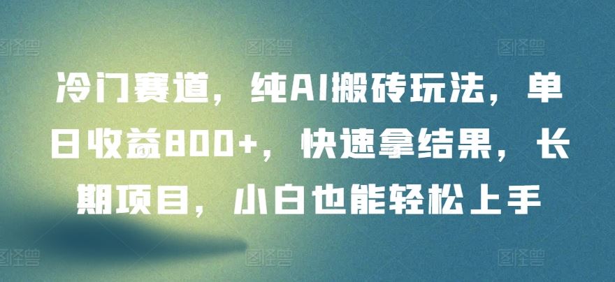 冷门赛道，纯AI搬砖玩法，单日收益800+，快速拿结果，长期项目，小白也能轻松上手【揭秘】-宇文网创