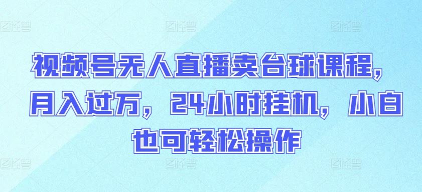 视频号无人直播卖台球课程，月入过万，24小时挂机，小白也可轻松操作【揭秘】-宇文网创