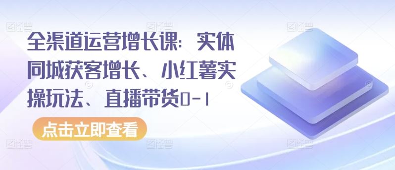 全渠道运营增长课：实体同城获客增长、小红薯实操玩法、直播带货0-1-宇文网创