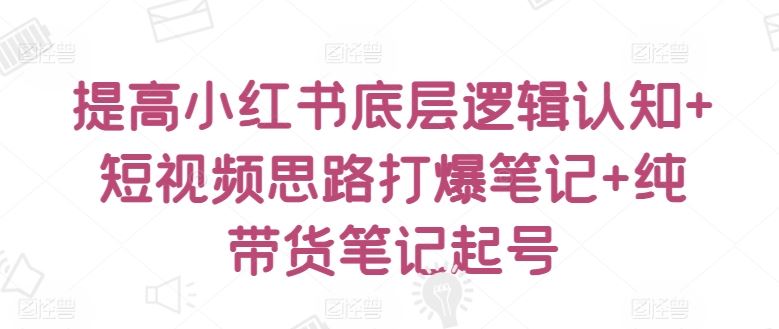 提高小红书底层逻辑认知+短视频思路打爆笔记+纯带货笔记起号-宇文网创