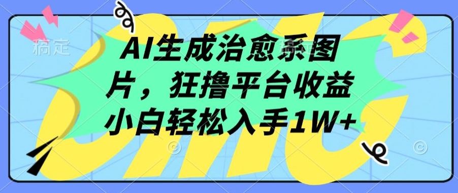 AI生成治愈系图片，狂撸平台收益，小白轻松入手1W+【揭秘】-宇文网创